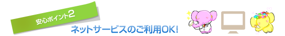 安心ポイント2 ネットサービスのご利用OK！